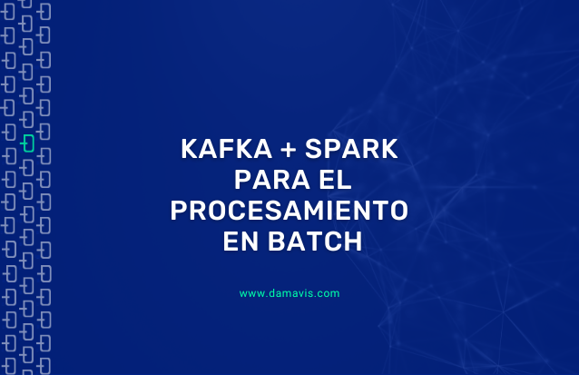 Cómo aprovechar tecnologías Streaming como Apache Kafka y Apache Spark para el procesamiento en Batch